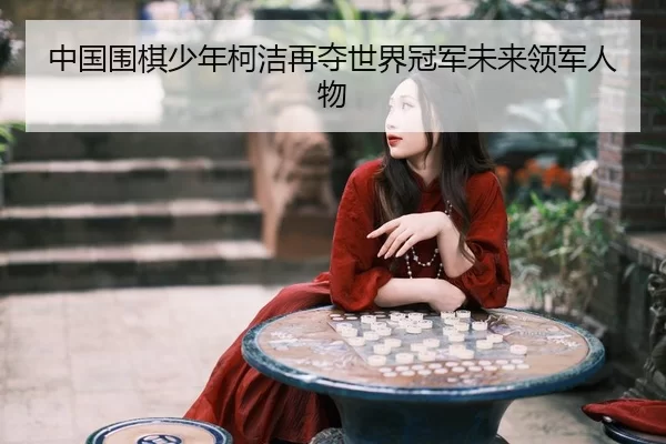 中国围棋少年柯洁再夺世界冠军未来领军人物