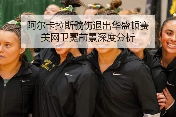 阿尔卡拉斯髋伤退出华盛顿赛 美网卫冕前景深度分析